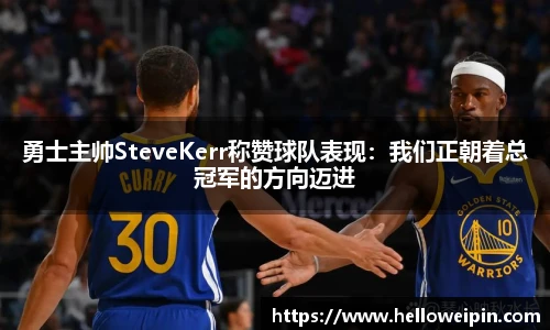勇士主帅SteveKerr称赞球队表现：我们正朝着总冠军的方向迈进