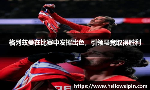 格列兹曼在比赛中发挥出色，引领马竞取得胜利